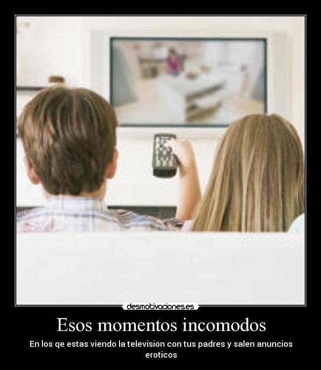 Esos momentos incomodos - En los qe estas viendo la television con tus padres y salen anuncios eroticos