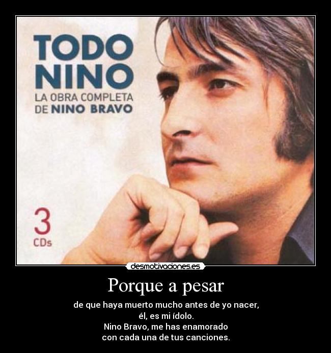 Porque a pesar - de que haya muerto mucho antes de yo nacer,
él, es mi ídolo.
Nino Bravo, me has enamorado
con cada una de tus canciones.