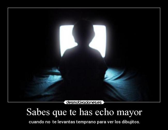 Sabes que te has echo mayor -