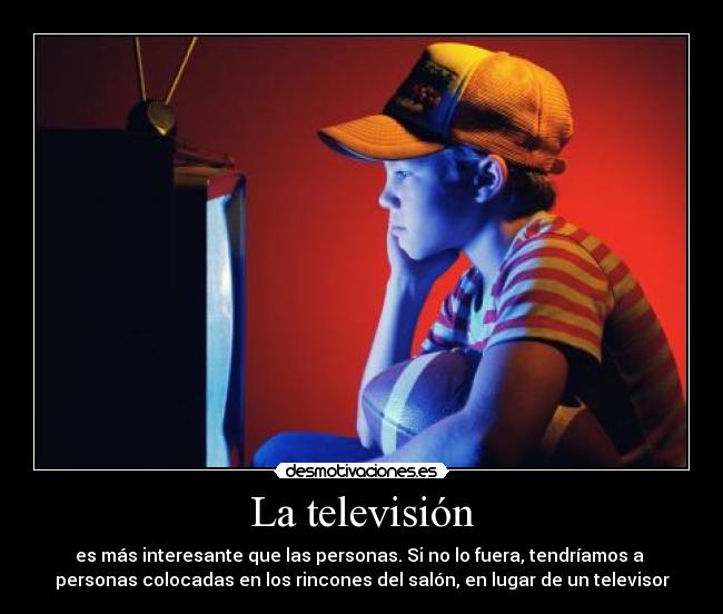 La televisión - es más interesante que las personas. Si no lo fuera, tendríamos a 
personas colocadas en los rincones del salón, en lugar de un televisor