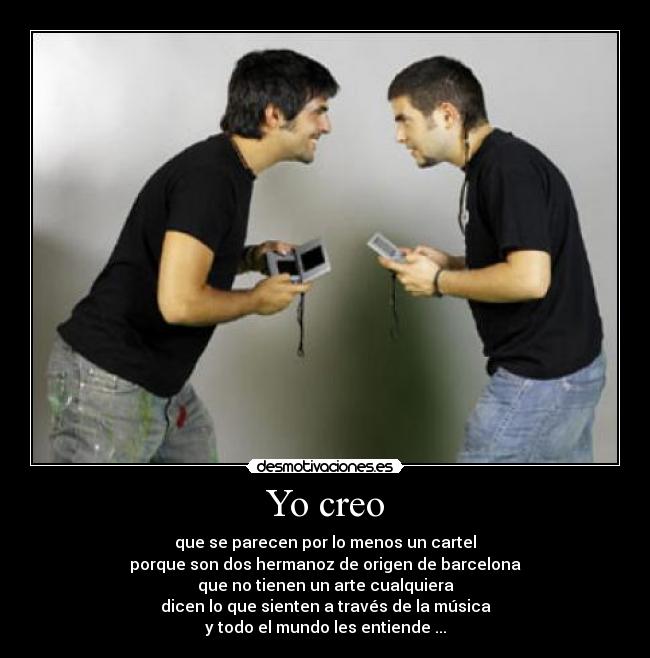 Yo creo - que se parecen por lo menos un cartel
porque son dos hermanoz de origen de barcelona
que no tienen un arte cualquiera
dicen lo que sienten a través de la música
y todo el mundo les entiende ...