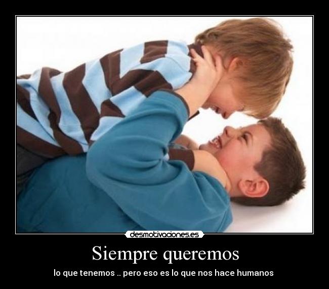 Siempre queremos - lo que tenemos .. pero eso es lo que nos hace humanos