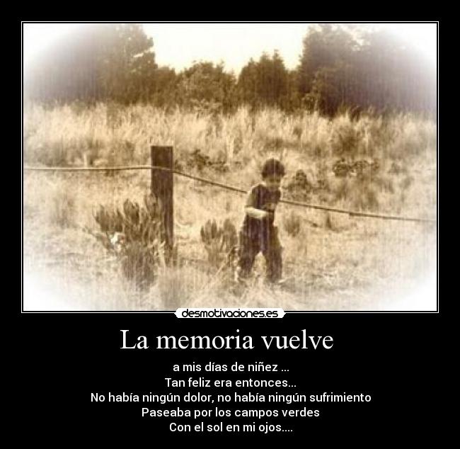 La memoria vuelve - a mis días de niñez ...
Tan feliz era entonces...
No había ningún dolor, no había ningún sufrimiento
Paseaba por los campos verdes
Con el sol en mi ojos....
