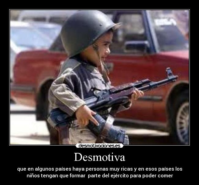 Desmotiva - que en algunos países haya personas muy ricas y en esos países los
niños tengan que formar parte del ejército para poder comer