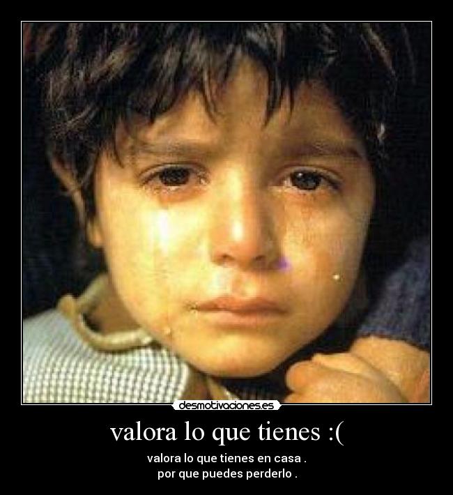 valora lo que tienes :( - 