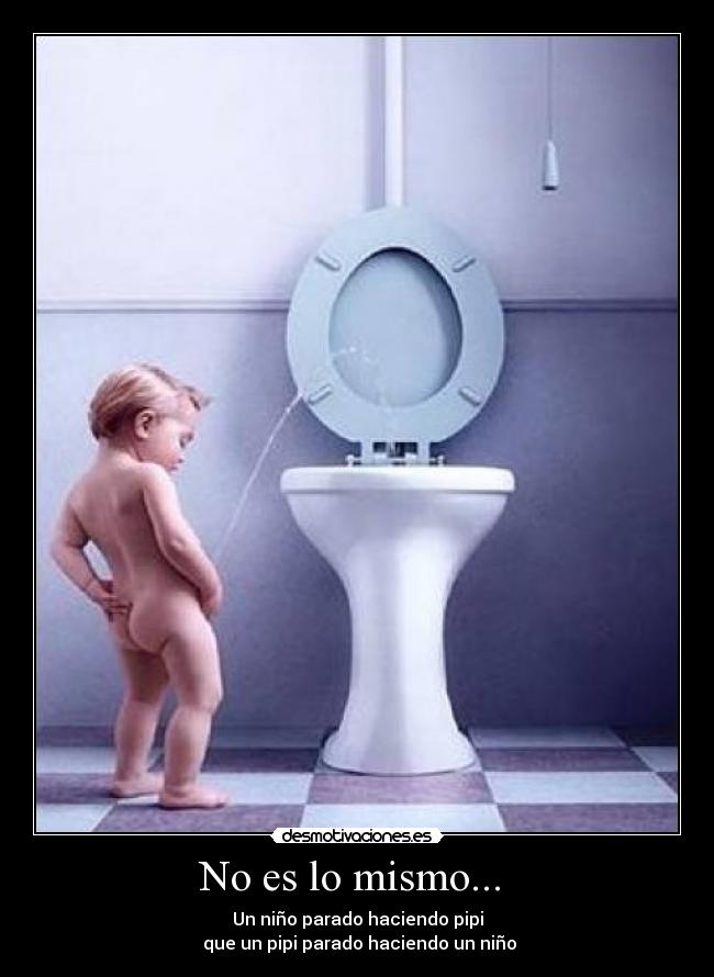 No es lo mismo... - Un niño parado haciendo pipi
que un pipi parado haciendo un niño