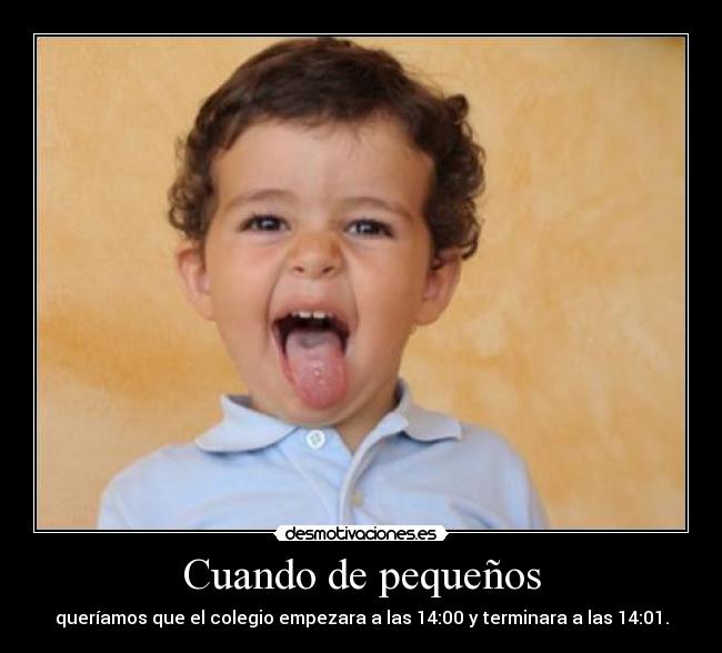 Cuando de pequeños - queríamos que el colegio empezara a las 14:00 y terminara a las 14:01.