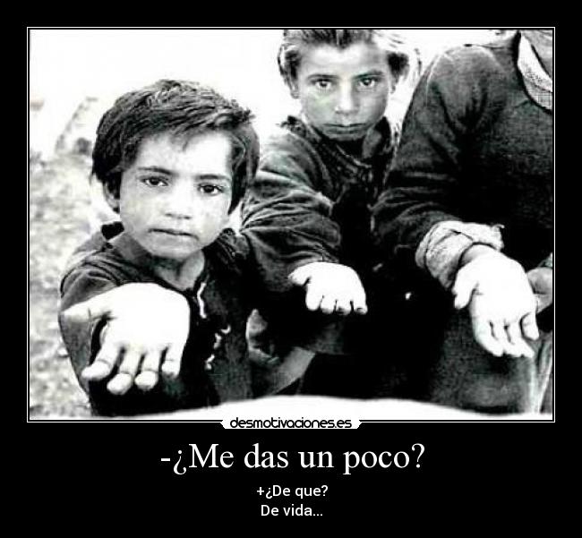-¿Me das un poco? - +¿De que?
De vida...
