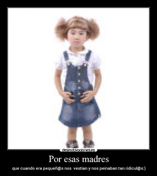 Por esas madres - que cuando era pequeñ@s nos vestian y nos peinaban tan ridicul@s:)