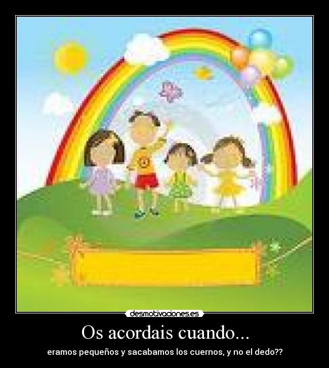 Os acordais cuando... - eramos pequeños y sacabamos los cuernos, y no el dedo??