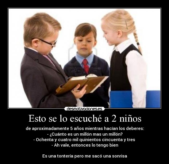 Esto se lo escuché a 2 niños - de aproximadamente 5 años mientras hacían los deberes:
- ¿Cuánto es un millón mas un millón?
- Ochenta y cuatro mil quinientos cincuenta y tres 
- Ah vale, entonces lo tengo bien

Es una tontería pero me sacó una sonrisa