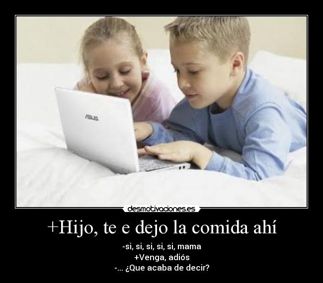 +Hijo, te e dejo la comida ahí -