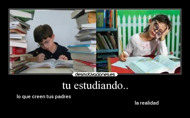 tu estudiando.. - lo que creen tus padres                                                                                        
                                                                                        la realidad
