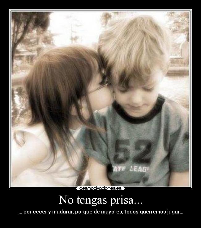 No tengas prisa... - ... por cecer y madurar, porque de mayores, todos querremos jugar...
