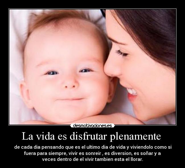 La vida es disfrutar plenamente - de cada dia pensando que es el ultimo dia de vida y viviendolo como si
fuera para siempre, vivir es sonreir , es diversion, es soñar y a
veces dentro de el vivir tambien esta el llorar.
