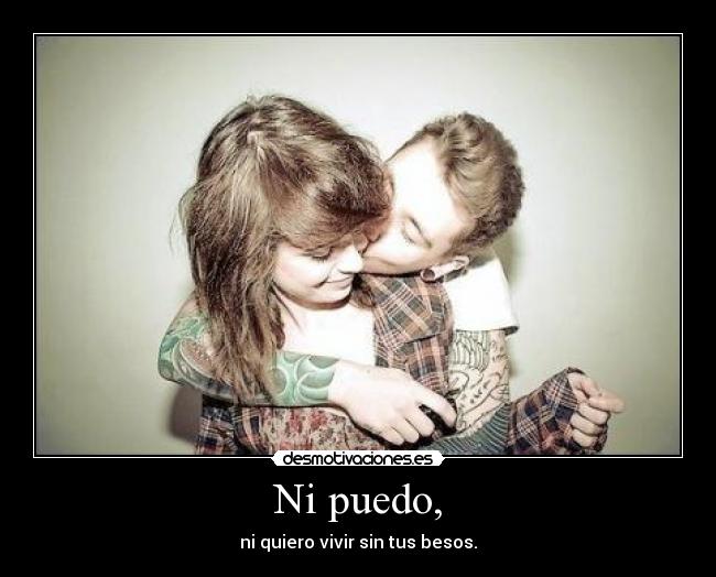 Ni puedo, - ni quiero vivir sin tus besos.