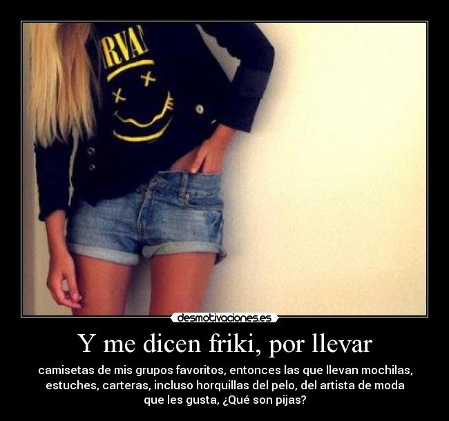 Y me dicen friki, por llevar - camisetas de mis grupos favoritos, entonces las que llevan mochilas,
estuches, carteras, incluso horquillas del pelo, del artista de moda
que les gusta, ¿Qué son pijas?