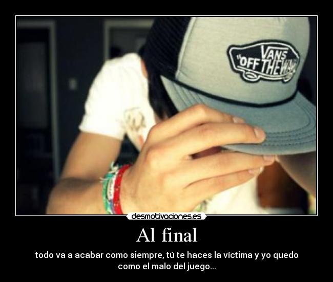 Al final - todo va a acabar como siempre, tú te haces la víctima y yo quedo
como el malo del juego...