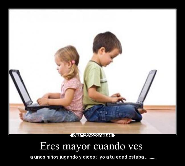 Eres mayor cuando ves - a unos niños jugando y dices : yo a tu edad estaba .........