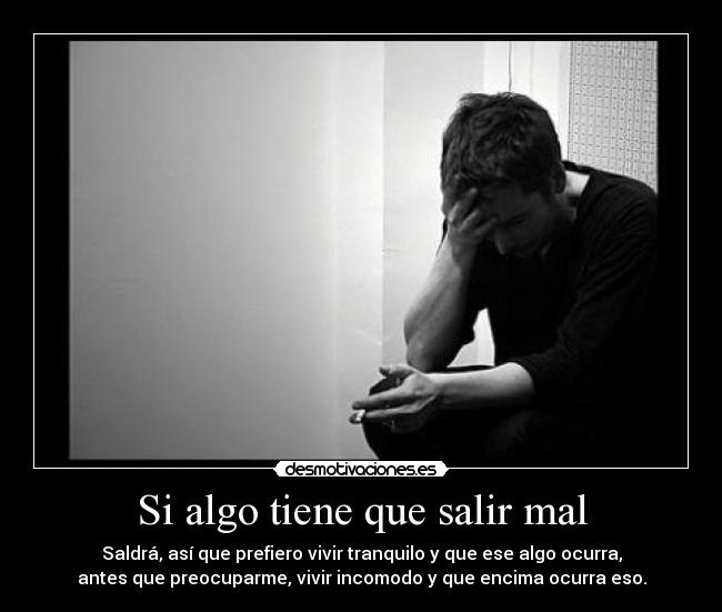 Si algo tiene que salir mal - Saldrá, así que prefiero vivir tranquilo y que ese algo ocurra,
antes que preocuparme, vivir incomodo y que encima ocurra eso.