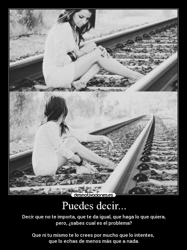 Puedes decir... - Decir que no te importa, que te da igual, que haga lo que quiera,
pero, ¿sabes cual es el problema?

Que ni tu mismo te lo crees por mucho que lo intentes, 
que lo echas de menos más que a nada.