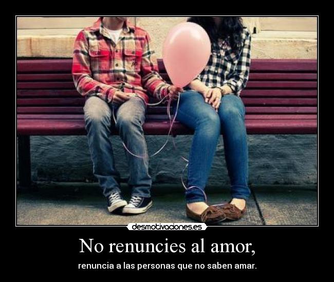 No renuncies al amor, - renuncia a las personas que no saben amar.