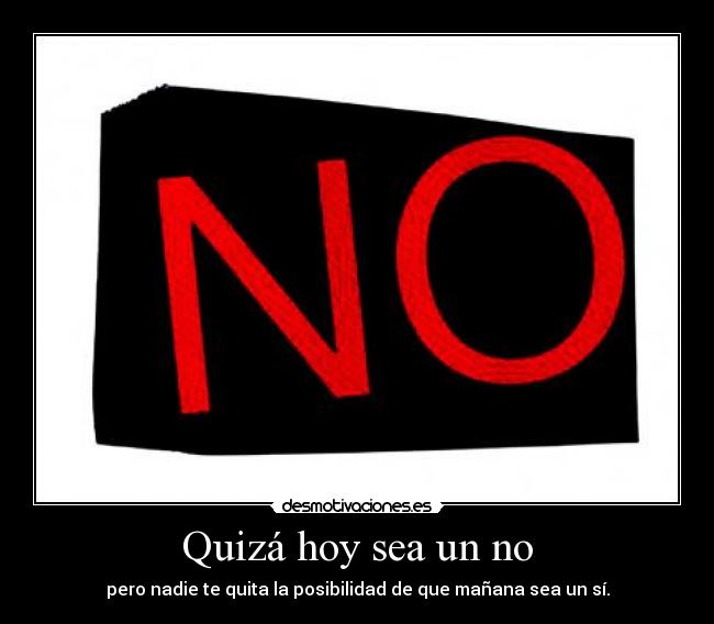 Quizá hoy sea un no - pero nadie te quita la posibilidad de que mañana sea un sí.