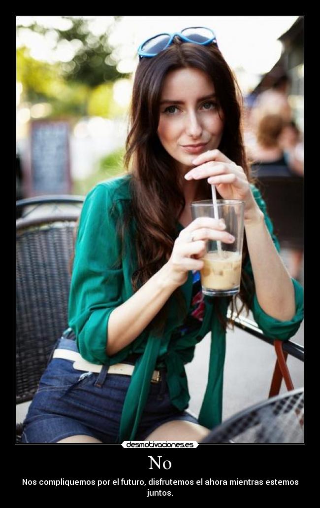 No - Nos compliquemos por el futuro, disfrutemos el ahora mientras estemos juntos.