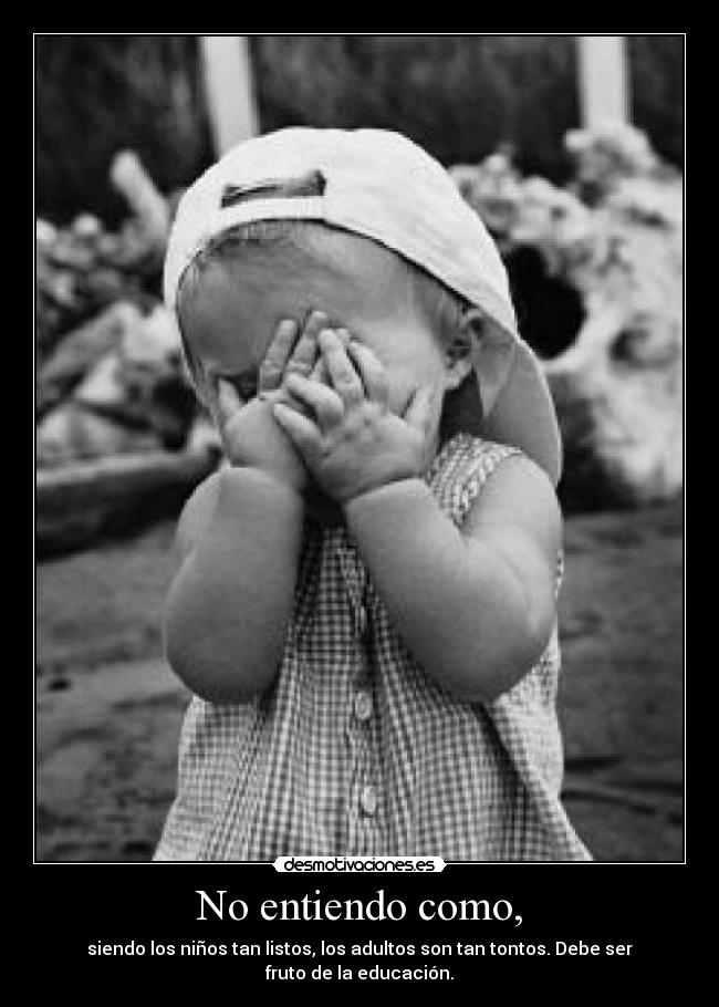 No entiendo como, - siendo los niños tan listos, los adultos son tan tontos. Debe ser fruto de la educación.