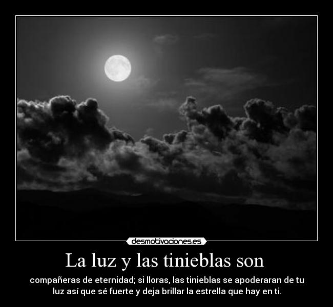 La luz y las tinieblas son - compañeras de eternidad; si lloras, las tinieblas se apoderaran de tu
luz así que sé fuerte y deja brillar la estrella que hay en ti.