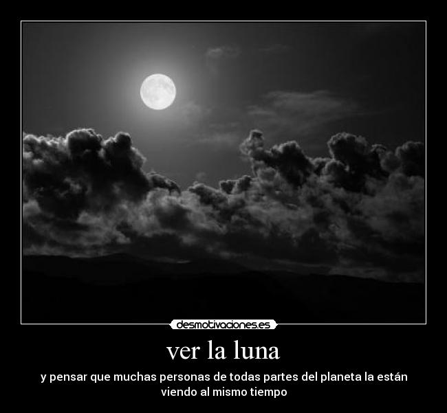 ver la luna - y pensar que muchas personas de todas partes del planeta la están
viendo al mismo tiempo