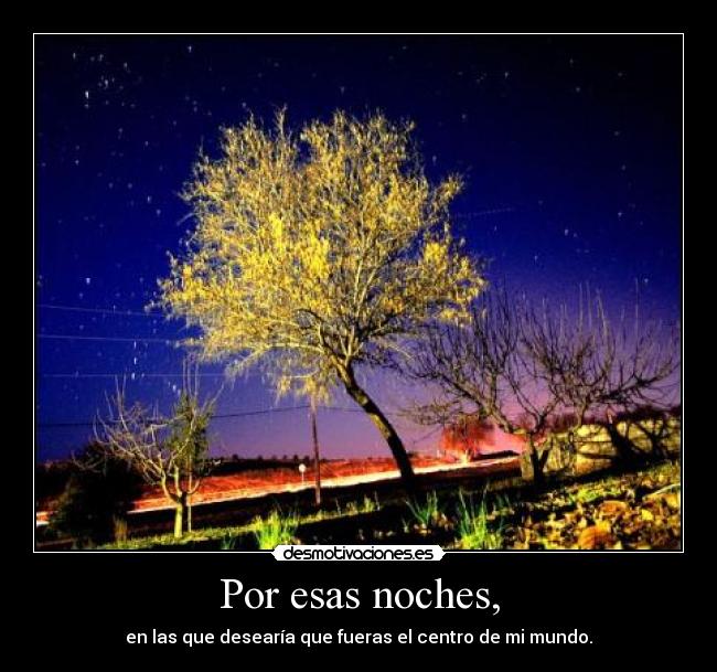 Por esas noches, - en las que desearía que fueras el centro de mi mundo.