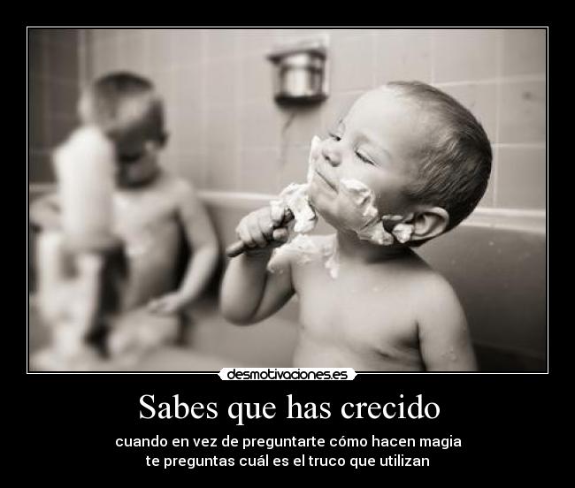 Sabes que has crecido - cuando en vez de preguntarte cómo hacen magia
te preguntas cuál es el truco que utilizan