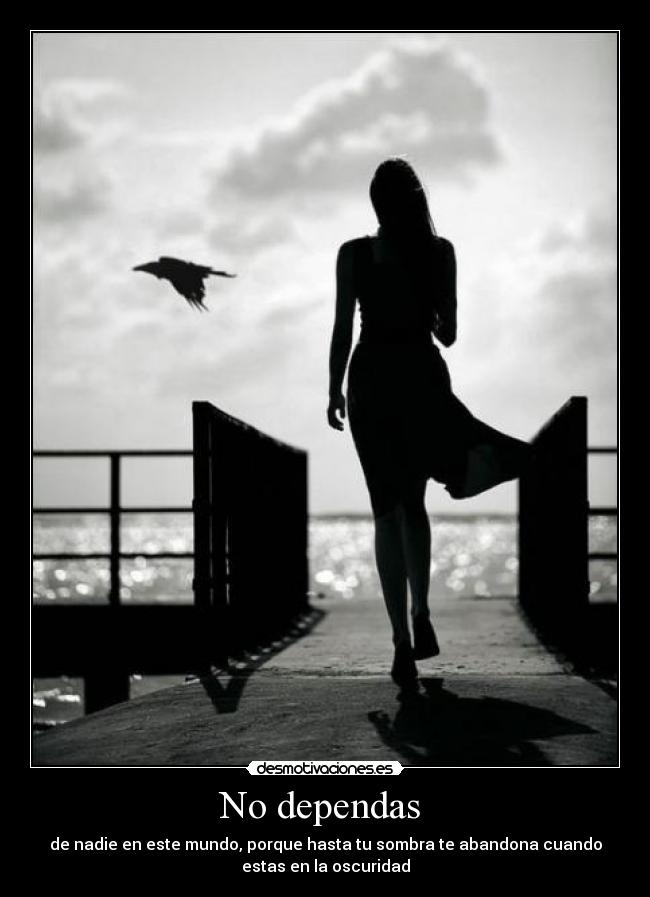 No dependas  - de nadie en este mundo, porque hasta tu sombra te abandona cuando
estas en la oscuridad