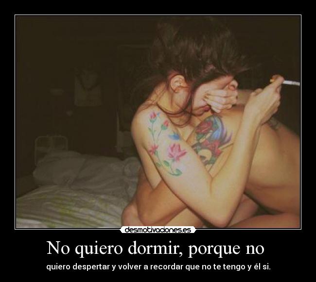 No quiero dormir, porque no  - quiero despertar y volver a recordar que no te tengo y él si.