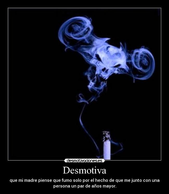 Desmotiva - que mi madre piense que fumo solo por el hecho de que me junto con una
persona un par de años mayor.