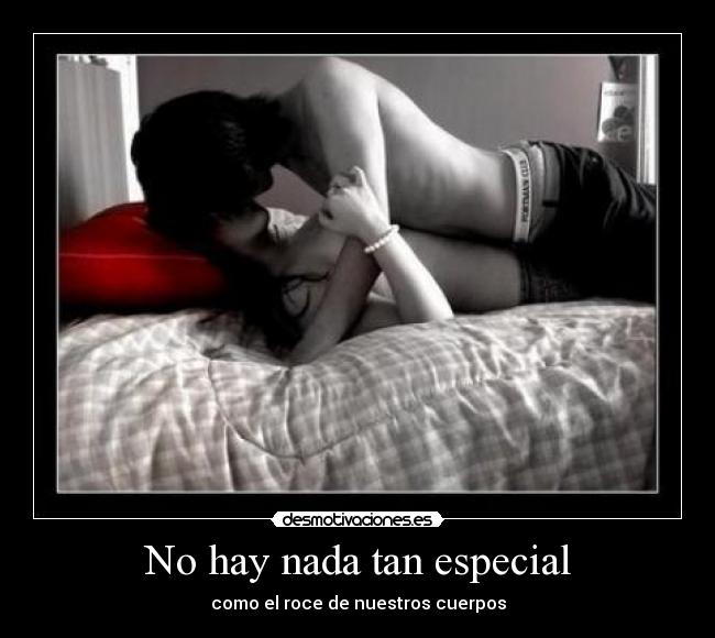 No hay nada tan especial - como el roce de nuestros cuerpos