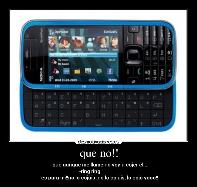 que no!! - -que aunque me llame no voy a cojer el...
-ring ring
-es para mi!!no lo cojais ,no lo cojais, lo cojo yooo!!