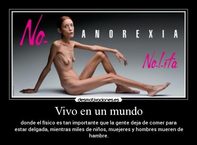 Vivo en un mundo - donde el físico es tan importante que la gente deja de comer para
estar delgada, mientras miles de niños, muejeres y hombres mueren de
hambre.