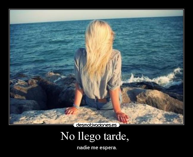 No llego tarde, - nadie me espera.