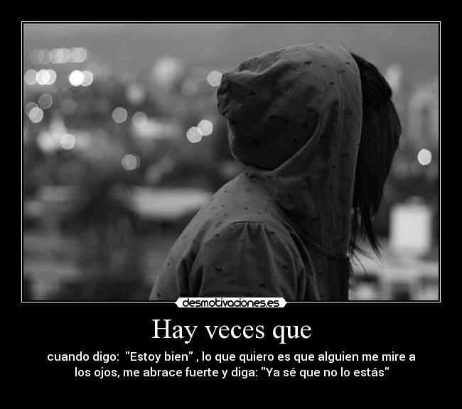 Hay veces que - cuando digo:  Estoy bien , lo que quiero es que alguien me mire a
los ojos, me abrace fuerte y diga: Ya sé que no lo estás
