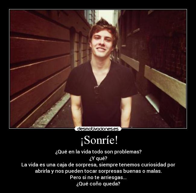 ¡Sonríe! - ¿Qué en la vida todo son problemas?
¿Y qué?
La vida es una caja de sorpresa, siempre tenemos curiosidad por
abrirla y nos pueden tocar sorpresas buenas o malas.
Pero si no te arriesgas...
¿Qué coño queda?