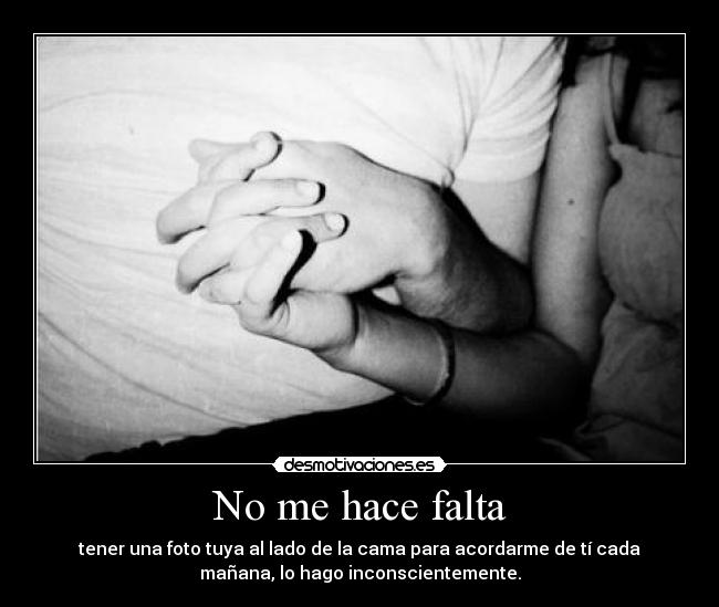 No me hace falta - tener una foto tuya al lado de la cama para acordarme de tí cada
mañana, lo hago inconscientemente.