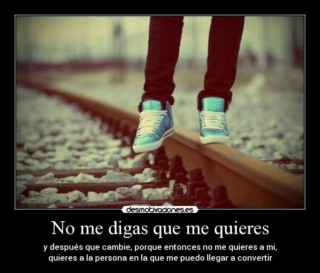 No me digas que me quieres - y después que cambie, porque entonces no me quieres a mi,
quieres a la persona en la que me puedo llegar a convertir