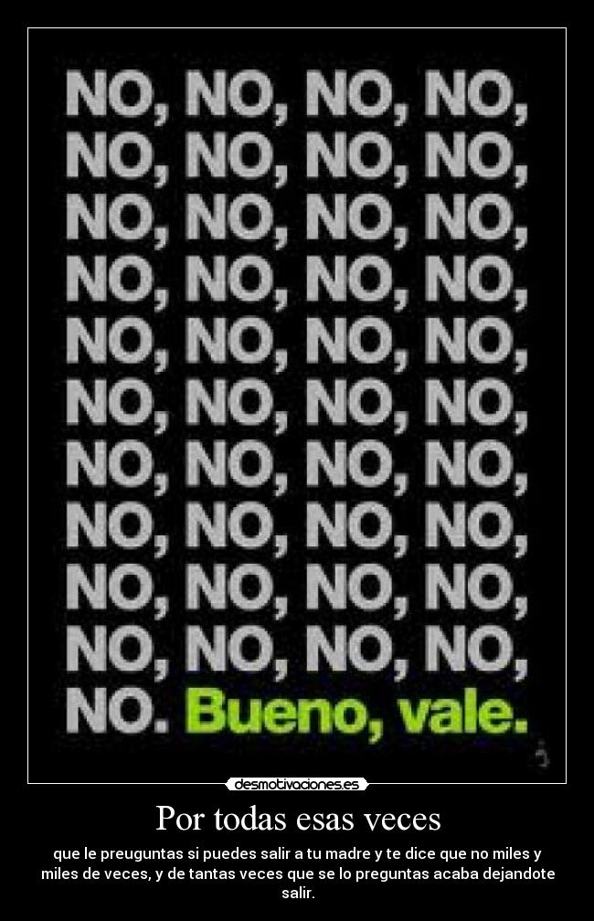 Por todas esas veces - que le preuguntas si puedes salir a tu madre y te dice que no miles y
miles de veces, y de tantas veces que se lo preguntas acaba dejandote
salir.