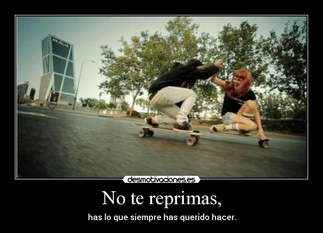 No te reprimas, - has lo que siempre has querido hacer.