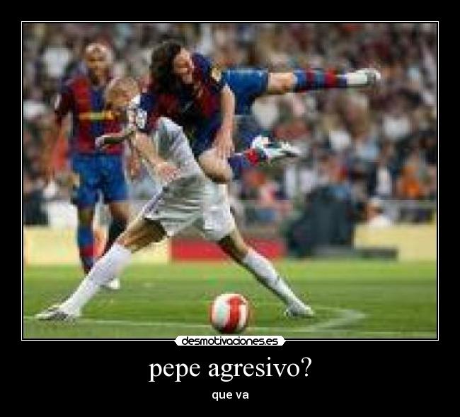 pepe agresivo? - que va