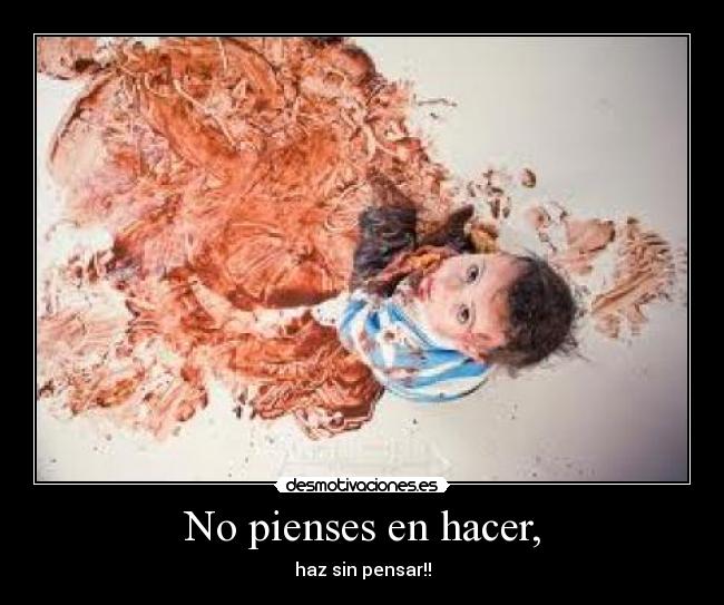 No pienses en hacer, - haz sin pensar!!