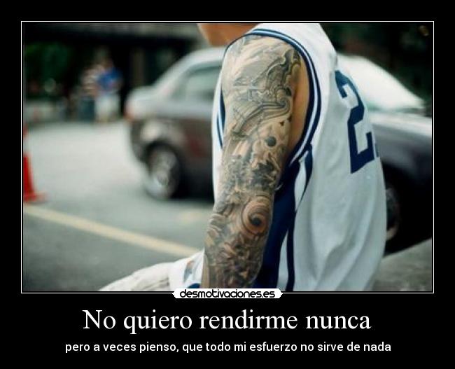 No quiero rendirme nunca - pero a veces pienso, que todo mi esfuerzo no sirve de nada