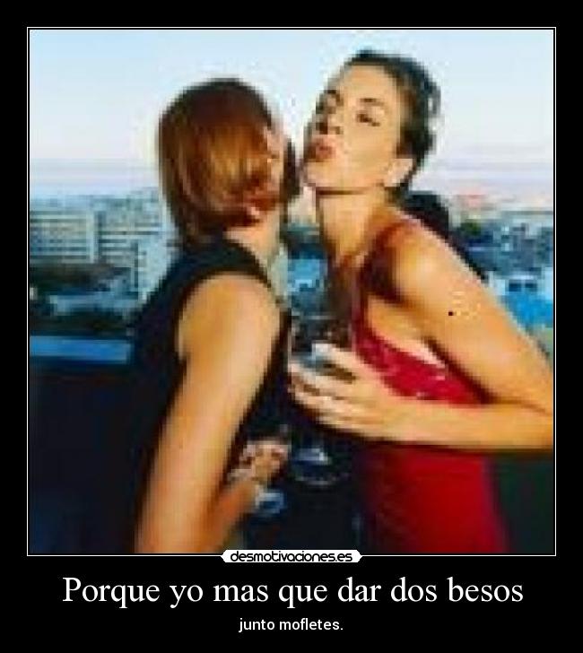 Porque yo mas que dar dos besos -